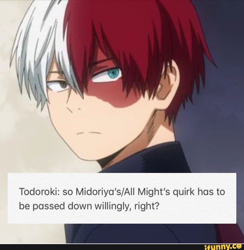 Todoroki: so Midoriya's/All Might's quirk has to
be passed down willingly, right?