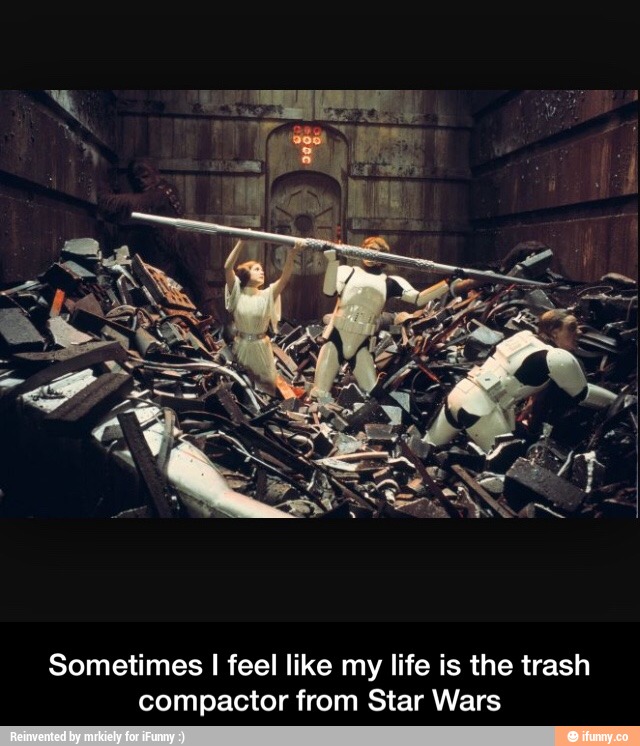 Sometimes I feel like my life is the trash compactor from Star Wars