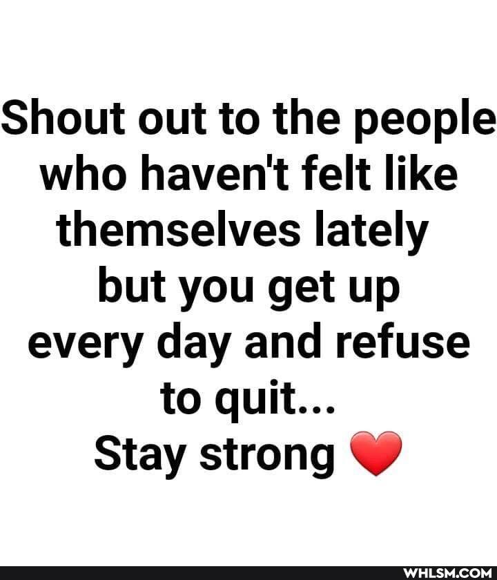 Shout out to the people who havent felt like themselves lately but you get up every day and refuse to quit...
Stay strong