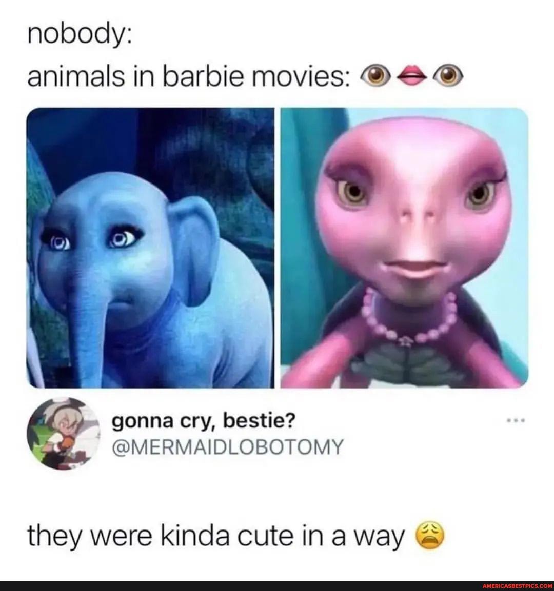 Nobody: animals in barbie movies: OS cry, bestie? they were kinda cute ...