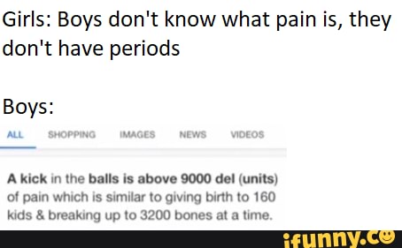 Girls Boys Don T Know What Pain Is They Don T Have Periods Boys All Shopping Images News Vioeo Akick In The Balls Is Above 9000 Del Units Of Pain Which Is Similar To