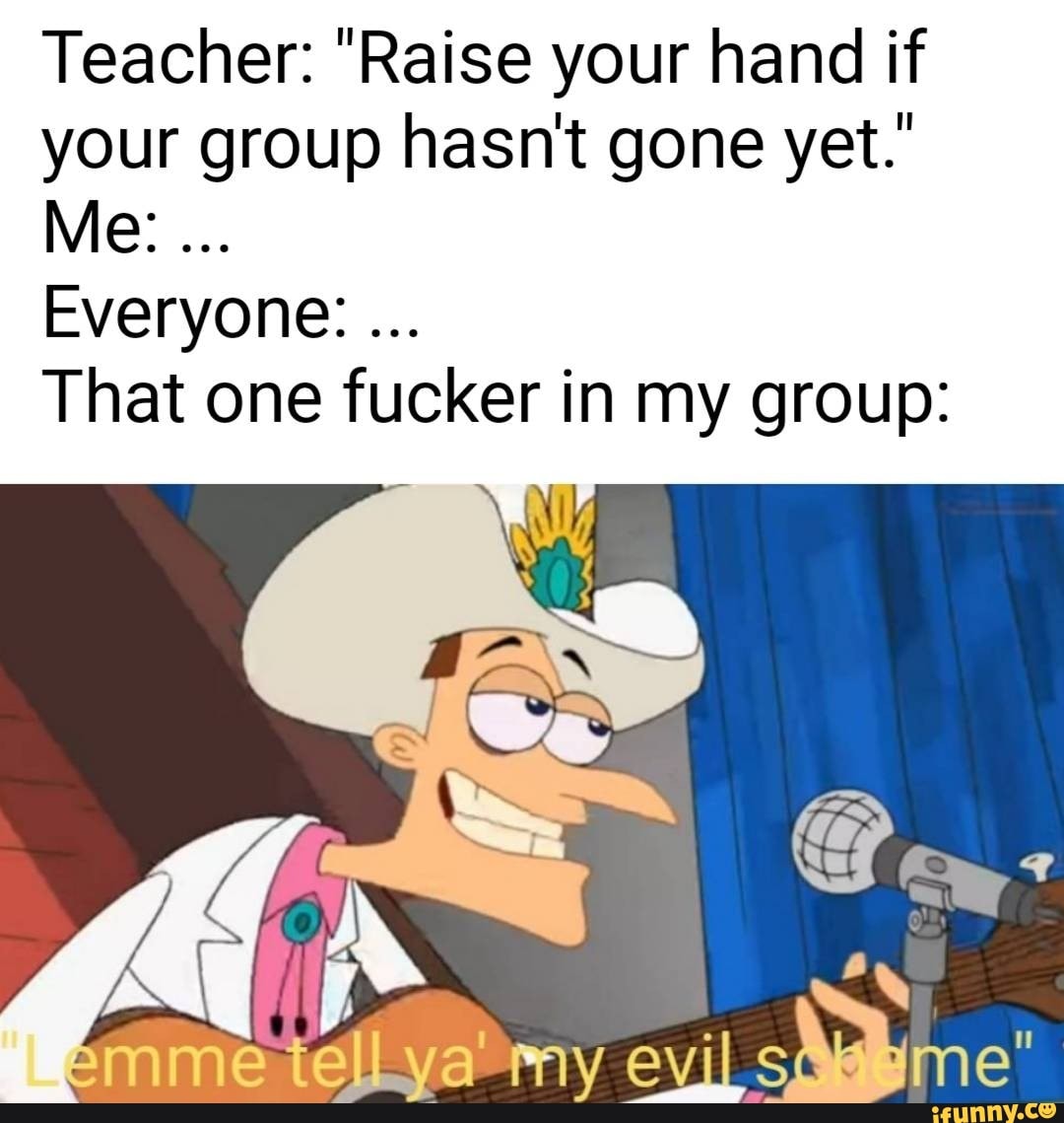 Teacher: "Raise your hand if
your group hasnt gone yet.'
That one fucker in my group:
