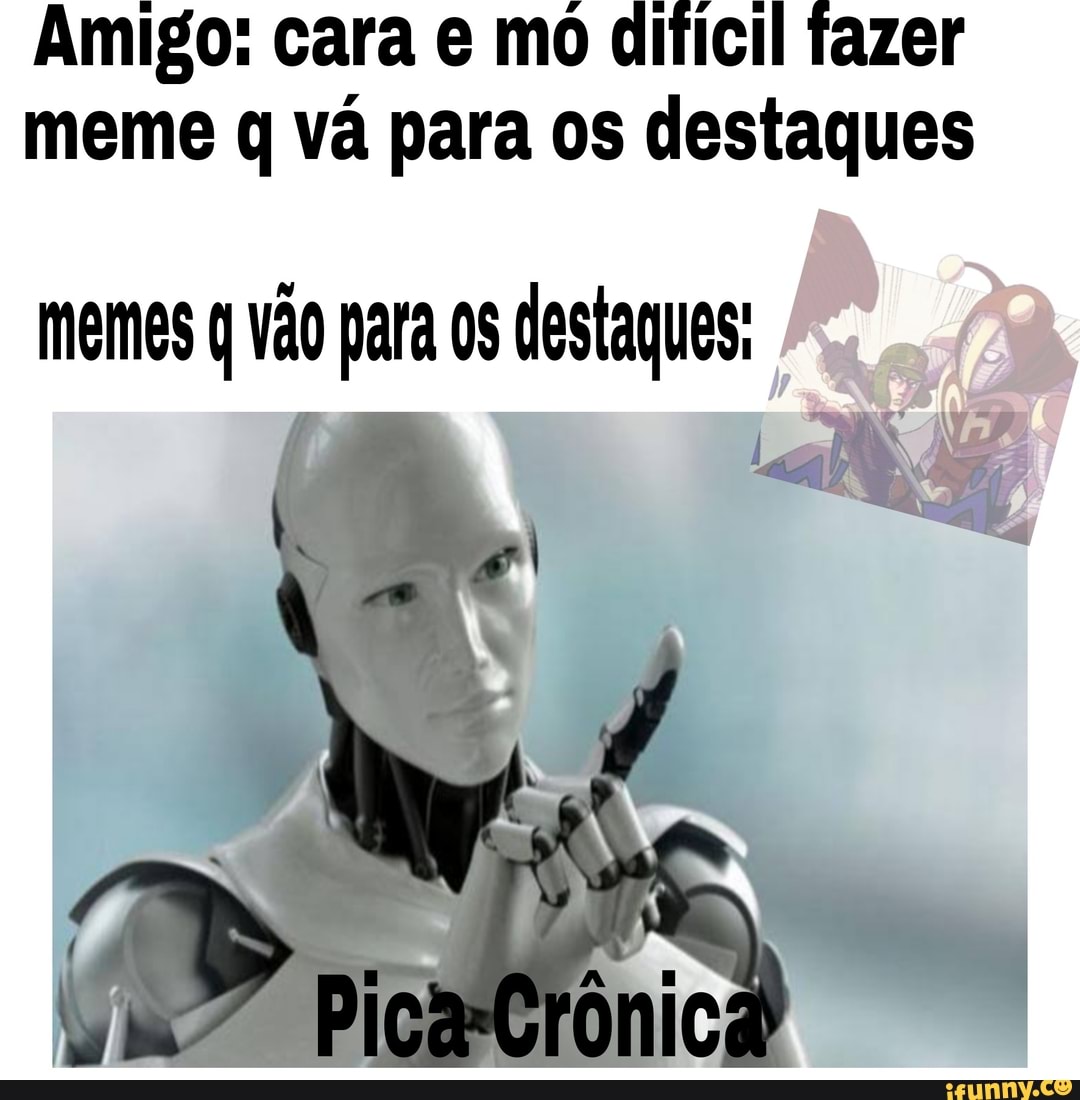 Amigo: cara e mo dificil fazer meme q vá para os destaques
memes q vão para destaques: