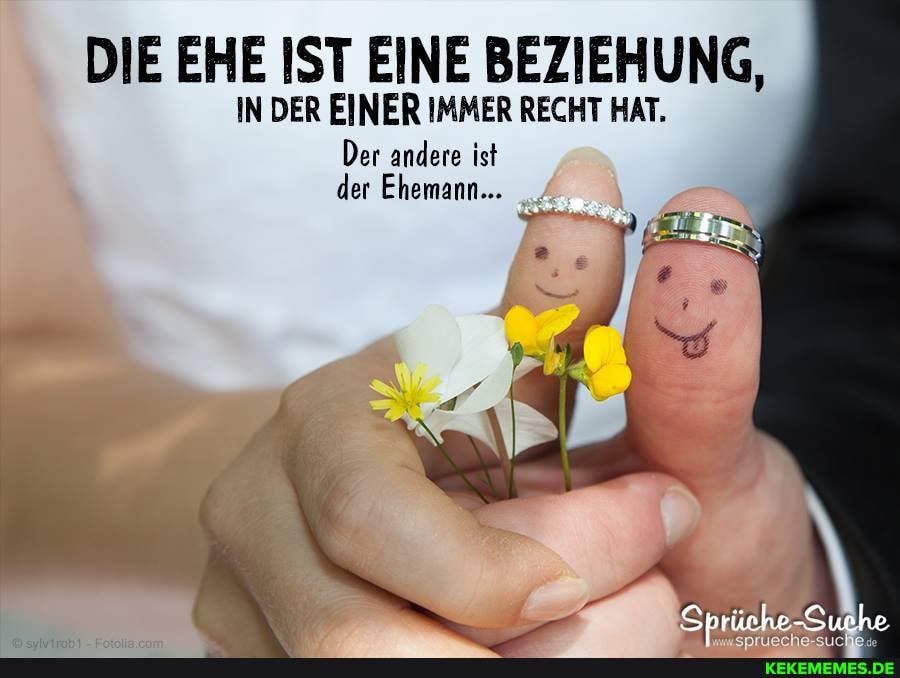 DIE EHE IST EINE BEZIEHUNG,
IN DER EINER IMMER RECHT HAT.
Der andere ist der Ehemann...
Sprüche -Suehe