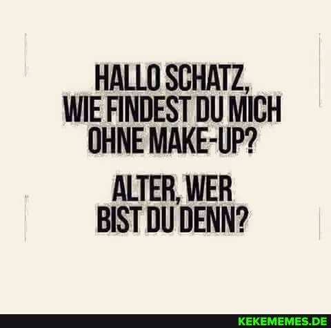 HALLO SCHATZ,
WIE FINDEST DU MICH OHNE MAKE-UP?
ALTER, WER BISTDU DENN?