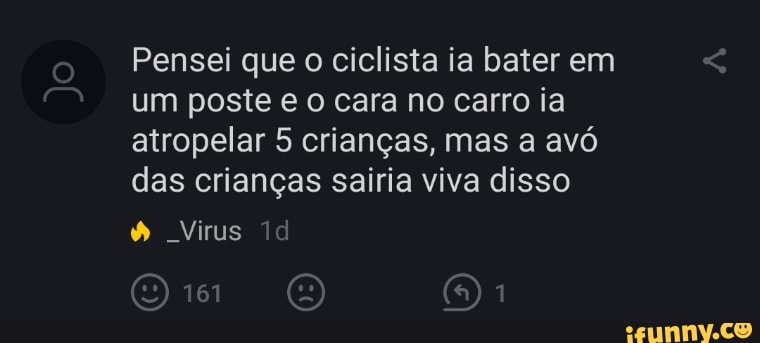 Pensei que o ciclista ia bater em um poste e o cara no carro ia atropelar 5 crianças, mas a avó das crianças sairia viva disso
Virus