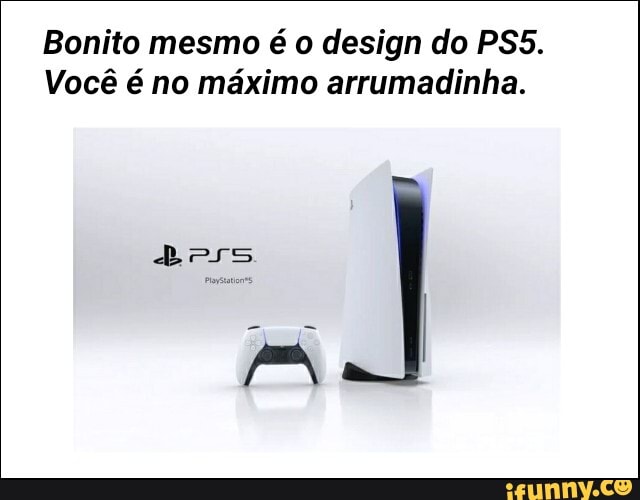 Bonito mesmo é o design do PS5.
Você é no máximo arrumadinha.
