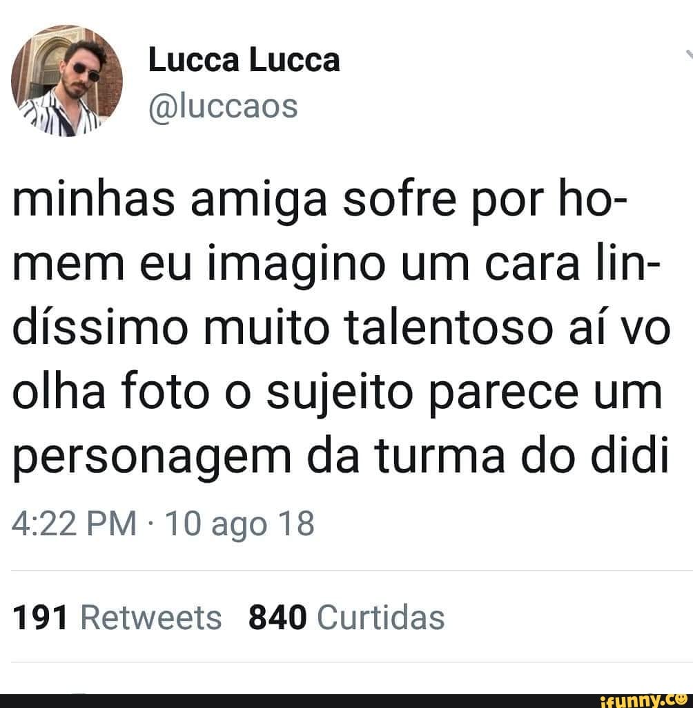 @luccaos ANN
minhas amiga sofre por ho-
mem eu imagino um cara lin-
dissimo muito talentoso aí vo
olha foto o sujeito parece um
personagem da turma do didi
191 Retweets 840 Curtidas