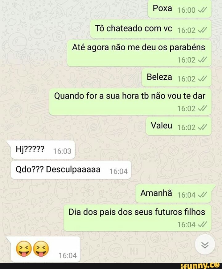 Tô chateado com vc 16:02 4
Até agora não me deu os parabéns
Quando for a sua hora tb não vou te dar
Amanha 46:04 v
Dia dos pais dos seus futuros filhos