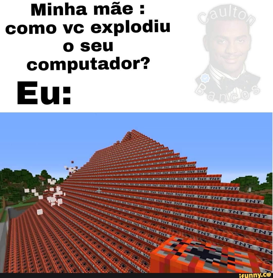 Minha mãe : como vc explodiu o seu
computador?