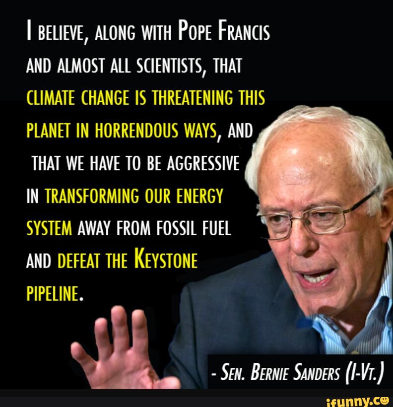 I BELIEVE, ALONG WITH POPE FRANCIS
AND ALMOST All scmmsm, THAT
(um CHANGE IS THREATENING IHIS
PLANET m HORRENDOUS WAYS, AND
nw WE HAVE TO BE AGGRESSIVE
IN TRANSFORMING oun ENERGY
SYSTEM AWAY FROM FOSSIL FUEL
AND DEFEAT THE KEYSTONE
PIPELINE.
