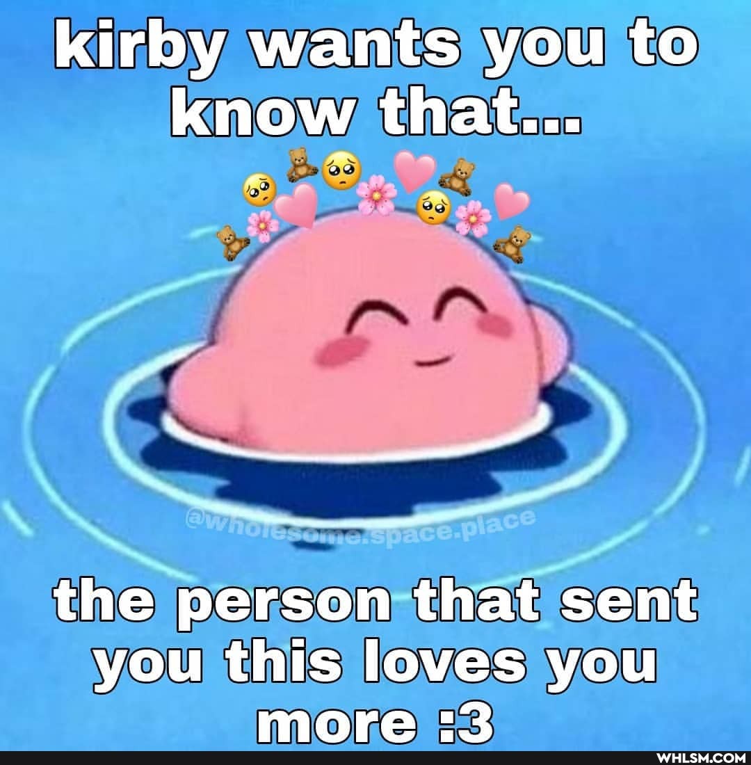 kirby wants you to know that...
Dy
the person that sent you this loves you more 2