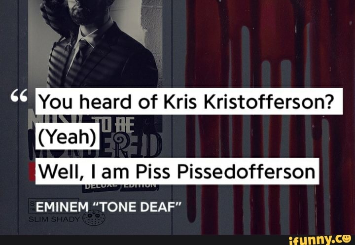 You heard of Kris Kristofferson? (Yeah) Well, I am Piss Pissedofferson  EMINEM "TONE DEAF" - )