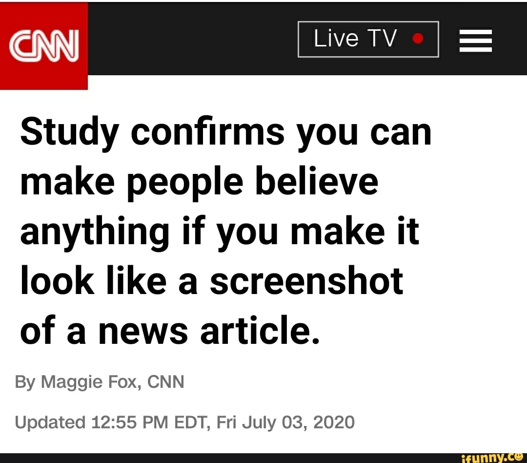 [Live Study confirms you can
make people believe
anything if you make it
look like a screenshot
of a news article.
By Maggie Fox, CNN
Updated 12:55 PM EDT, Fri July 03, 2020