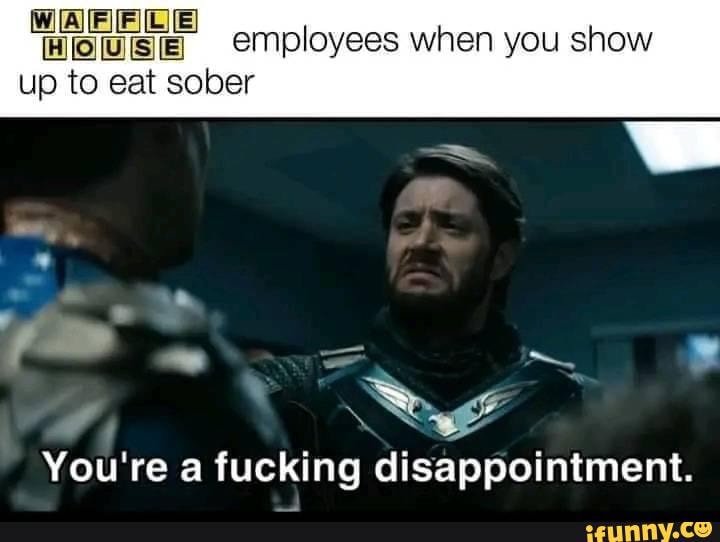 Employees When You Show Up To Eat Sober You're A Fucking Disappointment ...