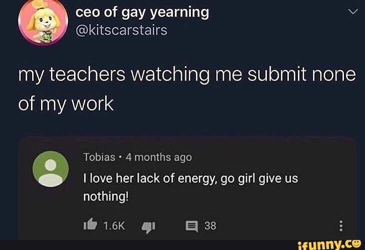 Ceo Of Gay Yearning Y Kitscarstairs My Teachers Watching Me Submit None Of My Work Tobias 4 Months Ago Love Her Lack Of Energy Go Girl Give Us Nothing Wick Gi 38 Ifunny