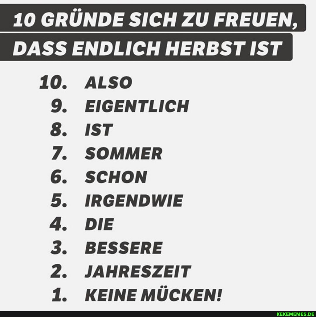 10 GRÜNDE SICH ZU FREUEN,
DASS ENDLICH HERBST IST
10. ALSO
9. EIGENTLICH
8. IST
7. SOMMER
6. SCHON
5. IRGENDWIE
4. DIE
3. BESSERE
2. JAHRESZEIT
1. KEINE MÜCKEN!