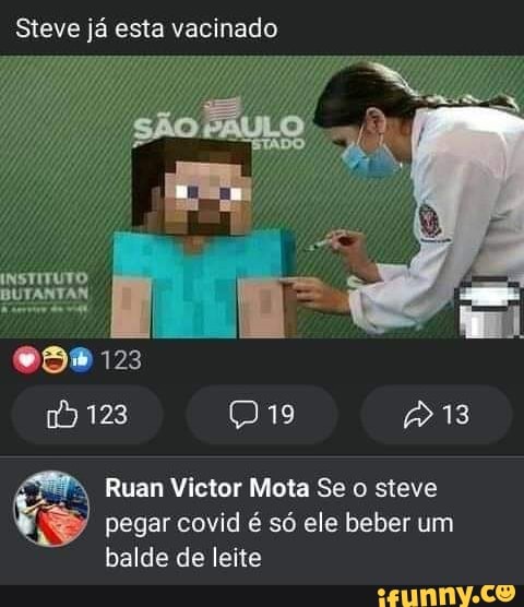 Steve já esta vacinado
SÃO
INSTITUTO
BUTANTAN,
123
123 13
Ruan Victor Mota Se steve pegar covid é só ele beber um balde de leite