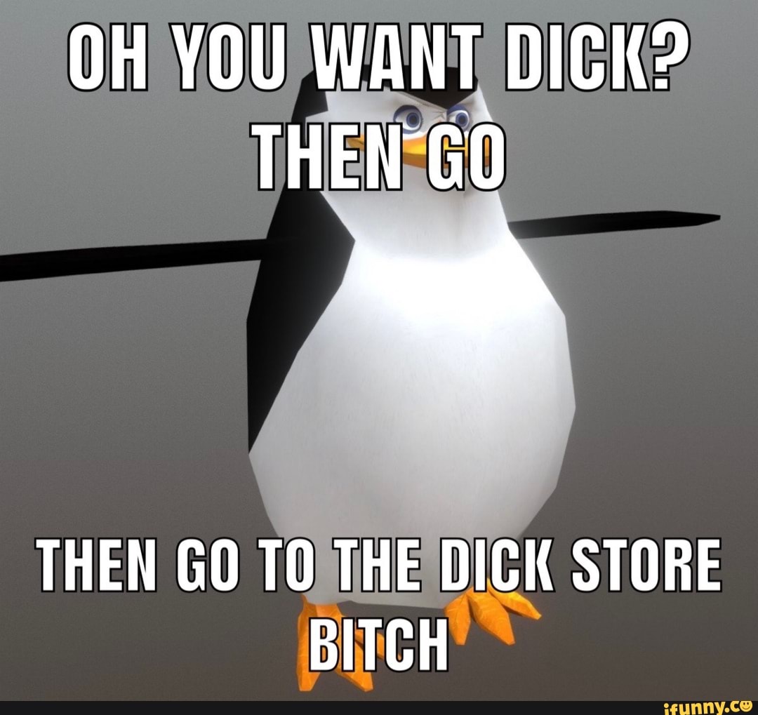 OH YOU WANT DICK?
THEN GO
THEN GO THE DICK STORE BITCH