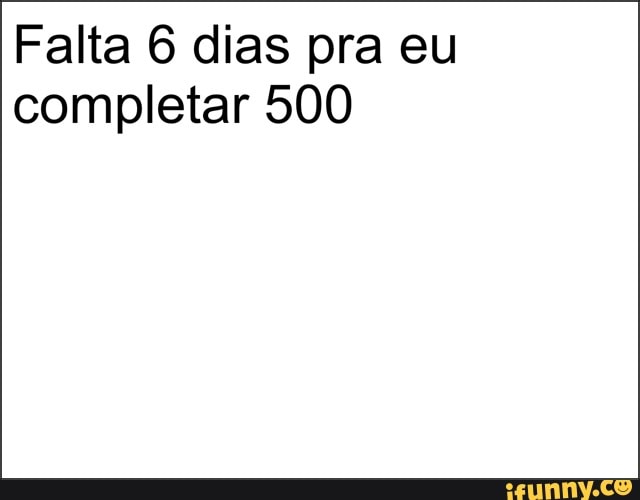 Falta 6 dias pra eu
completar 500