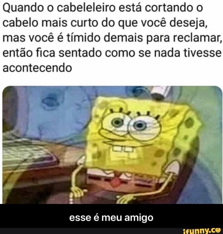 Quando o cabeleleiro está cortando o
cabelo mais curto do que você deseja,
mas você é tímido demais para reclamar,
então fica sentado como se nada tivesse
acontecendo
esse é meu amigo - esse é meu amigo