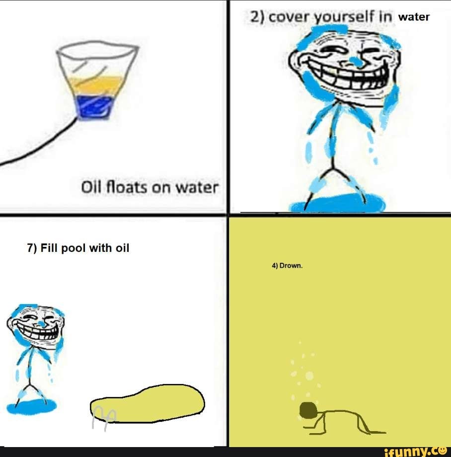 2) cover yourself in water Oil floats on water 7) Fill pool with oil 4