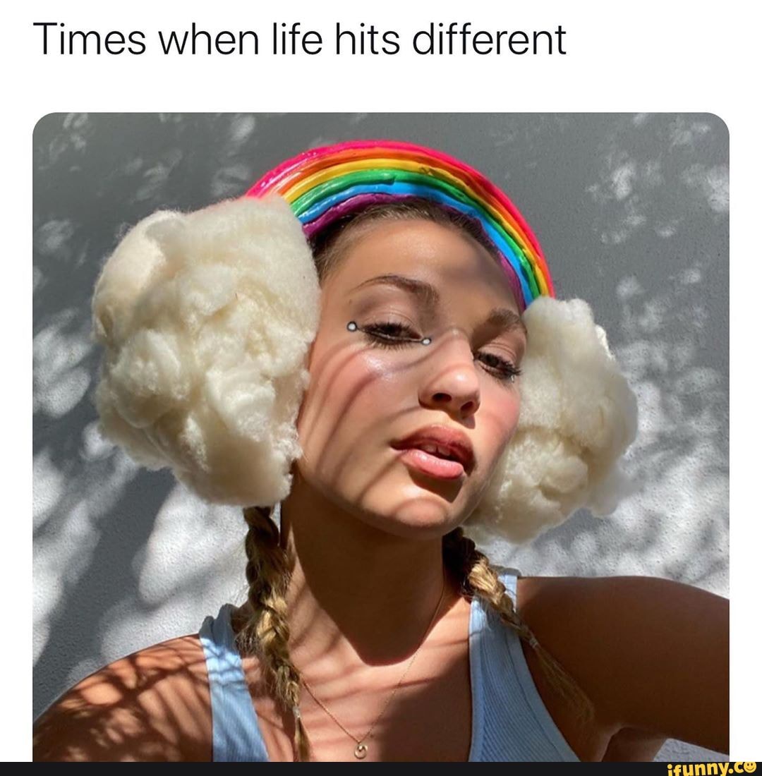 Times when life hits different