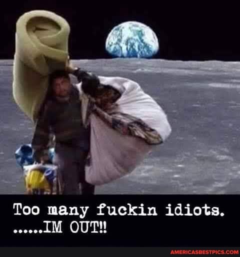 Too many fuckin idiots.
OUT!