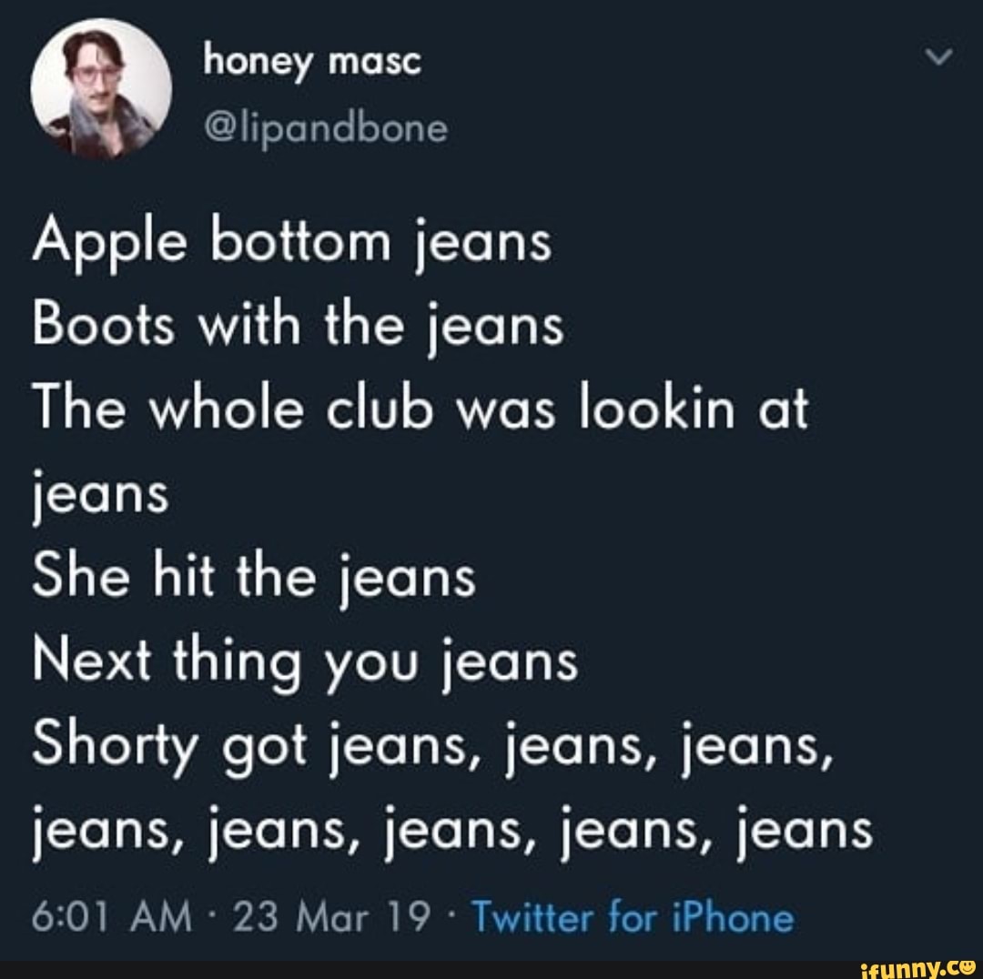 Apple jeans with the jeans The whole club lookin ot jeans She