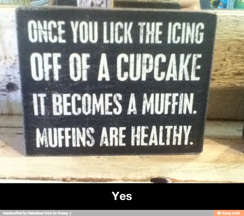 ONCE YOU LICK THE CNG
FE
À
OFF OF ACUPCAKE I=
ot TT BECOMES A MUFFIN
e MUFFINS ARE HEALTHY. e - Yes
