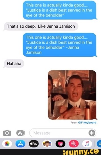 This one is actually kinda good.
"Justice is a dish best served in the
eye of the beholder"
This one is actually kinda good...
"Justice is a dish best served in the
eye of the beholder" -Jenna
Jamison
Hahaha