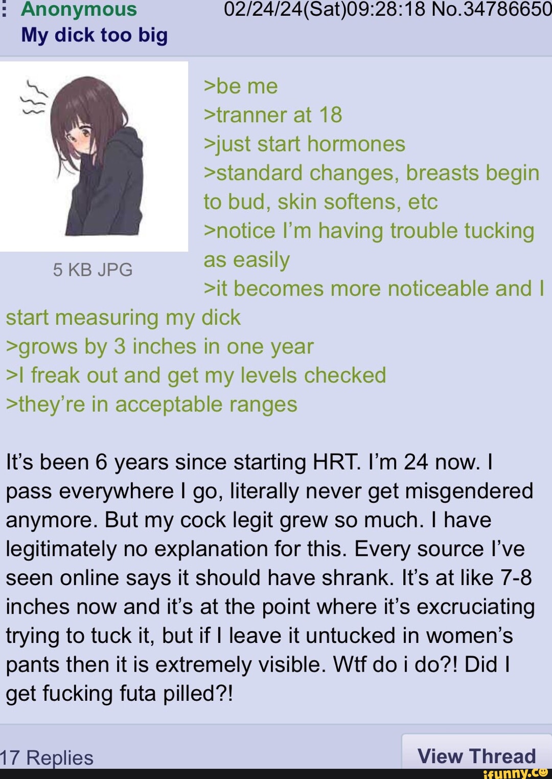 Anonymous No.34786650 My dick too big >be me >wanner at 18 >just start  hormones >standard