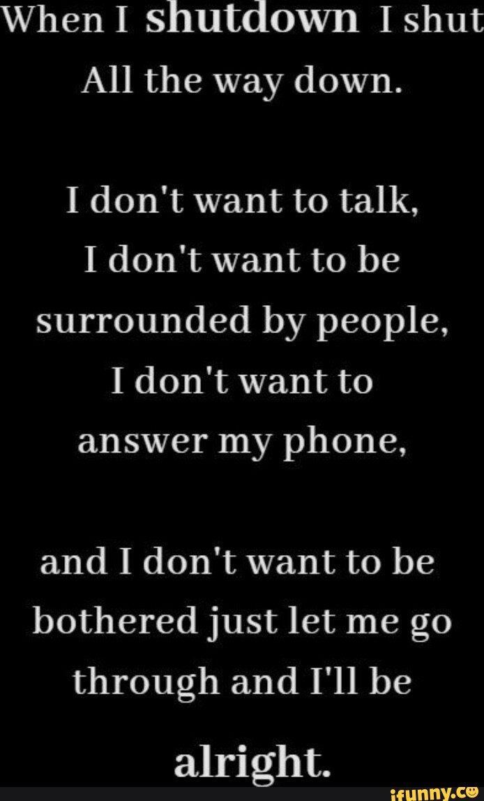 when-i-shutdown-i-shut-all-the-way-down-i-don-t-want-to-talk-i-don-t