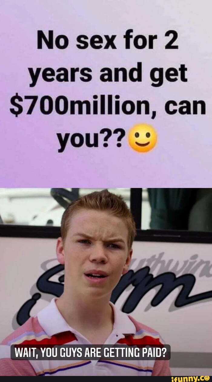 No sex for 2 years and get $700million, can you?? WAIT, YOU GUYS ARE  GETTING PAID? - iFunny