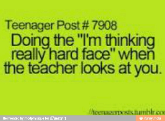 Teenager Post 7908
the "I'm thinking
really hard face" when
the teacher looks at you.