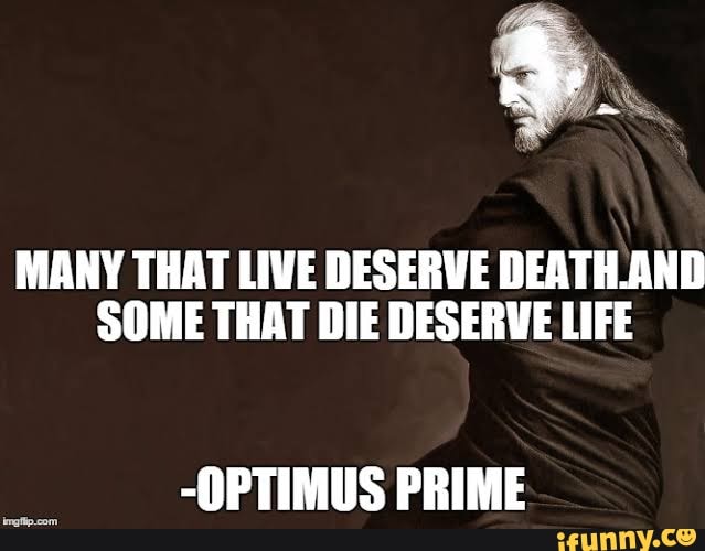 MANY THAT LIVE DESERVE DEATH.AND
SOME THAT DIE DESERVE LIFE
-OPTIMUS PRIME