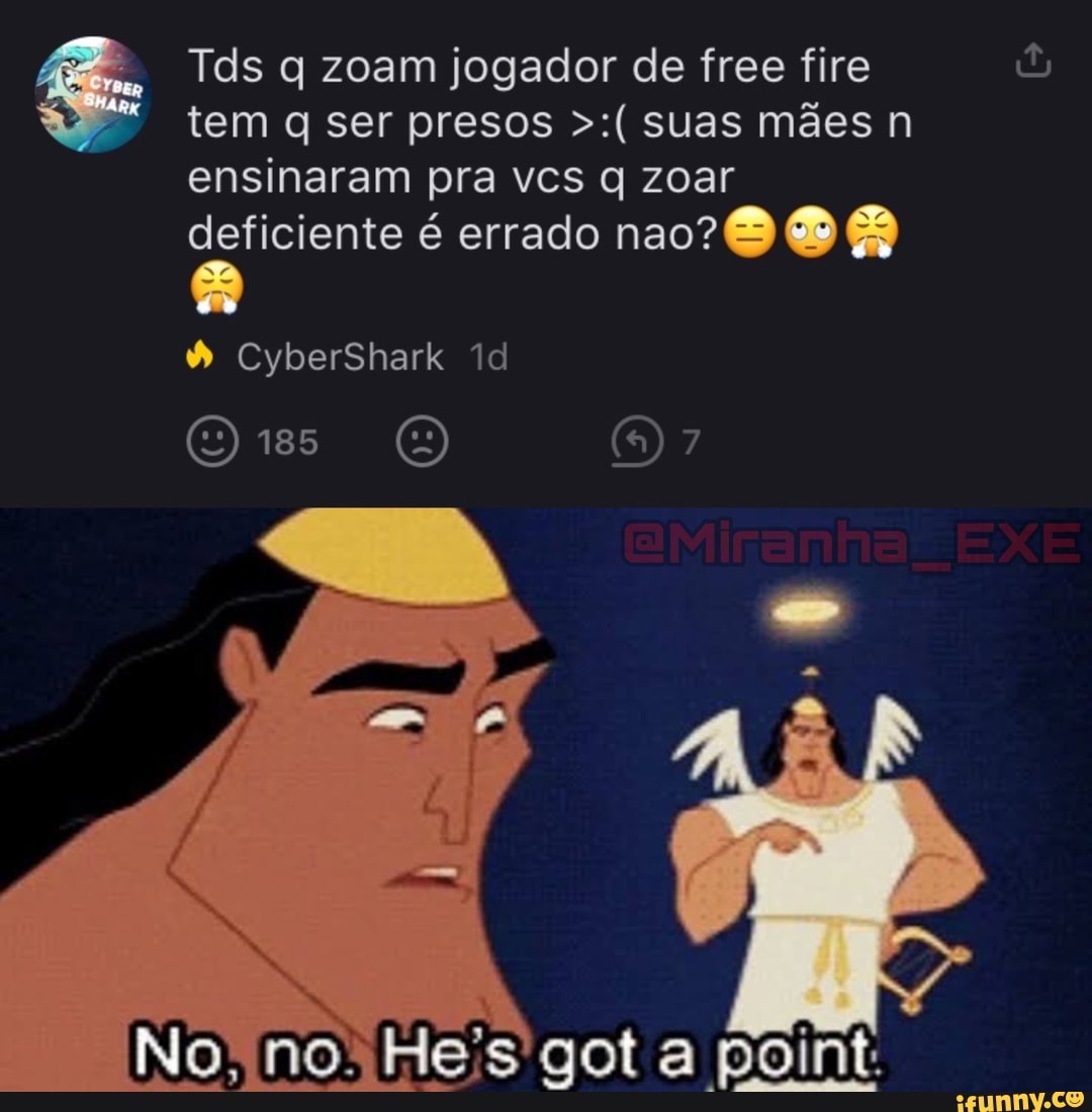 Tds q zoam jogador de free fire tem q ser presos suas mães n ensinaram pra vcs q zoar deficiente é errado nao?
CyberShark
185 OM