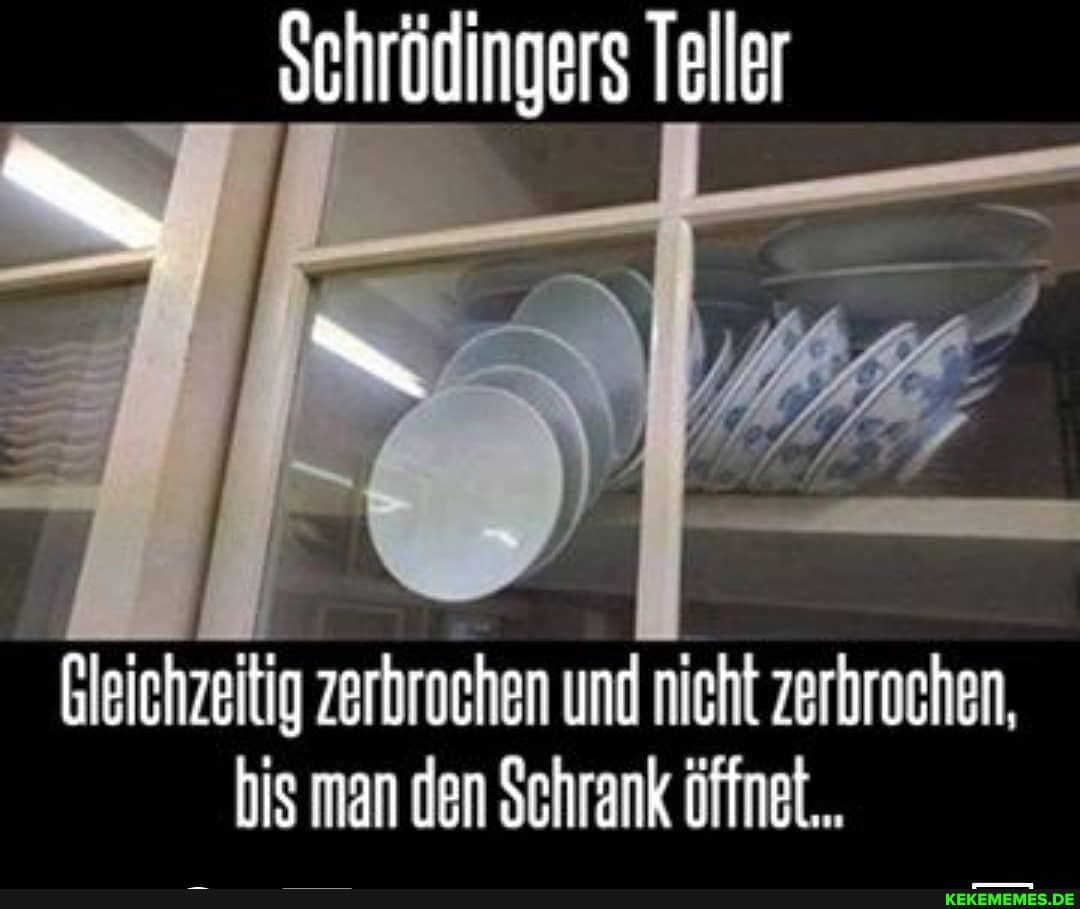 sehrödingers Teller
Gleichzeitig zerbrochen und nicht zerbrochen, bis man den Schrank öffnet...
