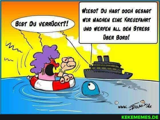 WIESO? DU HAST DOCH GESAGT wIR MACHEN EINE KREUZFAHRT UND WERFEN ALL DEN STRESS
Btsr Du vernöckr?!