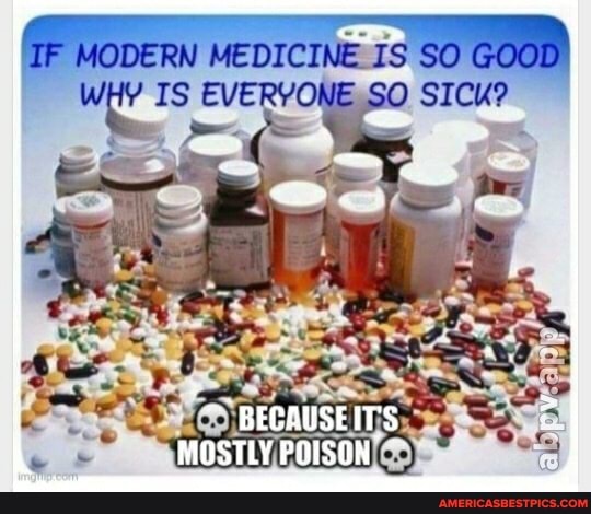 IF MODERN MEDICINE SO GOOD SICK?
MOSTLY POISON