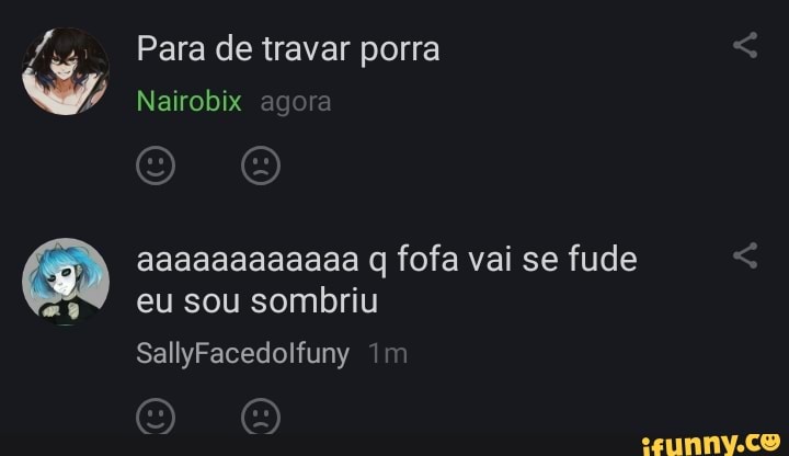 Para de travar porra
Nairobix agora
aaaaaaaaaaaa q fofa vai se fude eu sou sombriu
SallyFacedolfuny Im