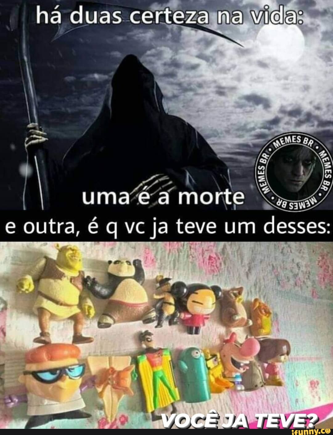 ha duas certeza na vicia:
uma e a morte e outra, é q vc ja teve um desses:
VOCÊ JA TEVE?