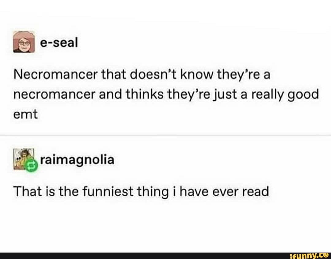 Necromancer that doesn't know they're a necromancer and thinks they're just a really good emt
That is the funniest thing i have ever read
