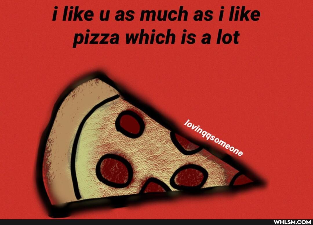 i like u as much as like pizza which is a lot
