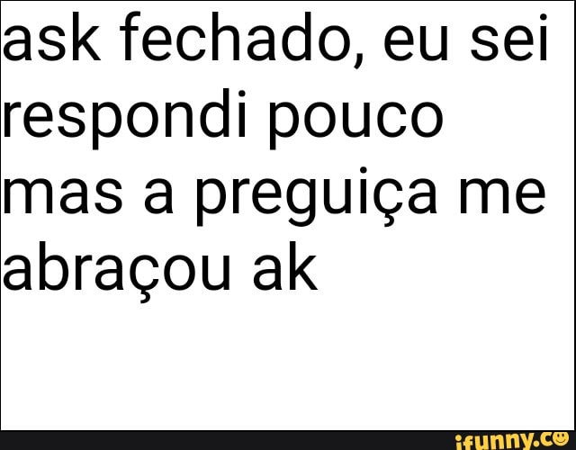 ask fechado, eu sei
respondi pouco
mas a preguiça me
abraçou ak
