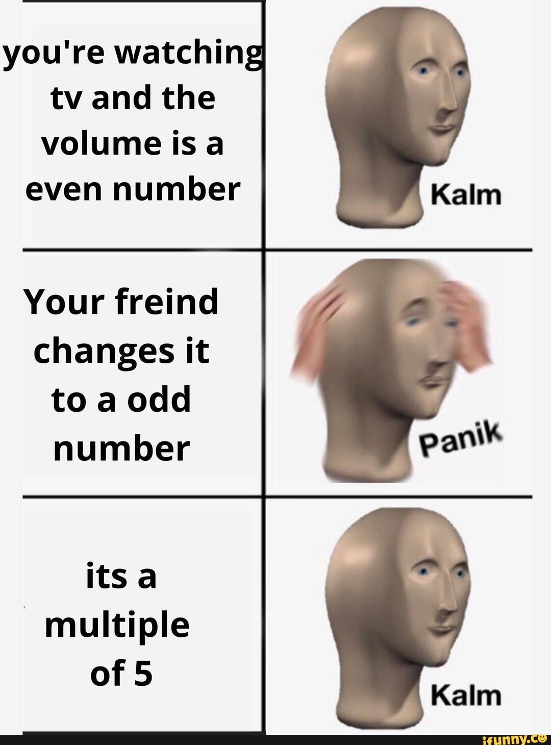 you're watchin tv and the volume is a
even number
Your freind changes it to a odd number
its a multiple of 5