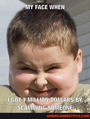 MY FACE WHEN
1GOT 1 MILLION DOLLARS BY SCAMMING SOMEONE