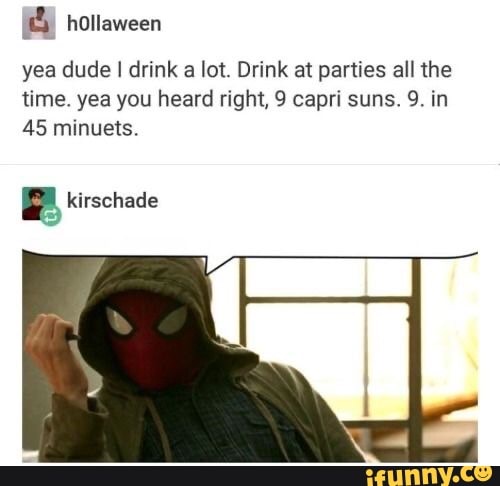 yea dude I I drink a lot. Drink at parties all the time. yea you heard right, 9 capri suns. 9. in
45 minuets.
kirschade