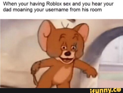 When Your Having Roblox Sex And You Hear Your Dad Moaning Your Usemame Lmm His Room Ifunny - roblox having sex
