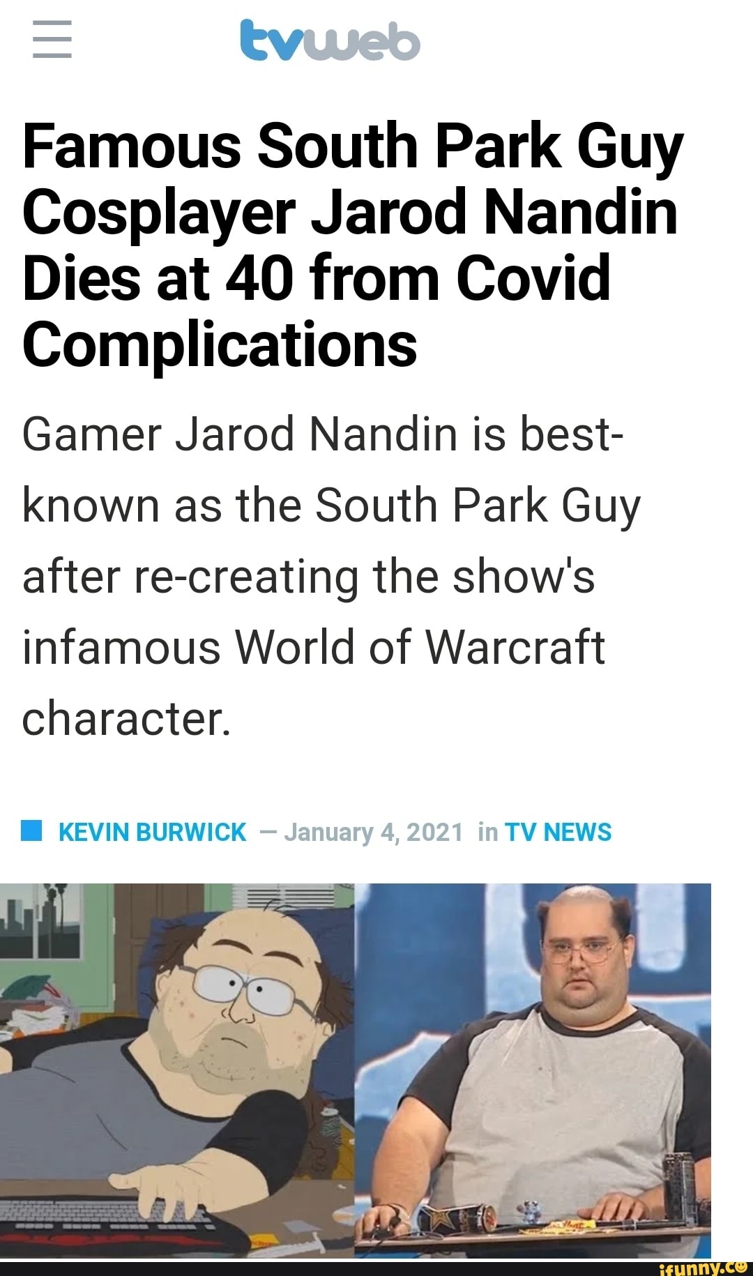 tv
Famous South Park Guy
Cosplayer Jarod Nandin
Dies at 40 from Covid
Complications
Gamer Jarod Nandin is best- known as the South Park Guy after re-creating the show's infamous World of Warcraft
character.
KEVIN BURWICK nuary 4, 202 in TV NEWS